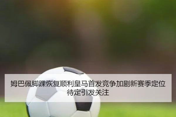 姆巴佩脚踝恢复顺利皇马首发竞争加剧新赛季定位待定引发关注