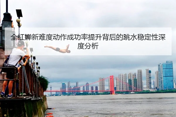全红婵新难度动作成功率提升背后的跳水稳定性深度分析