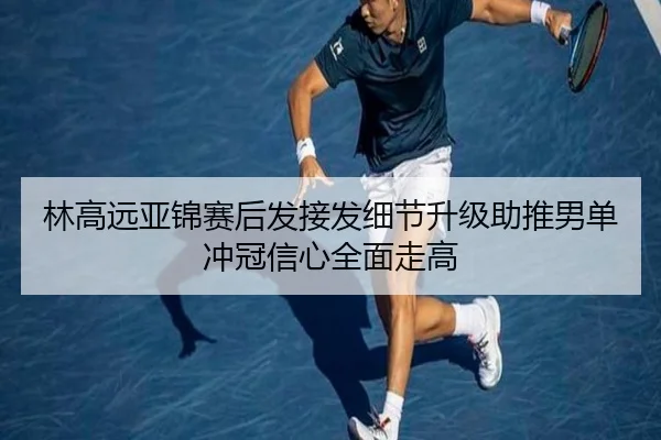 林高远亚锦赛后发接发细节升级助推男单冲冠信心全面走高