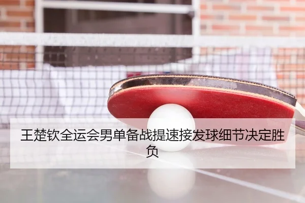 王楚钦全运会男单备战提速接发球细节决定胜负