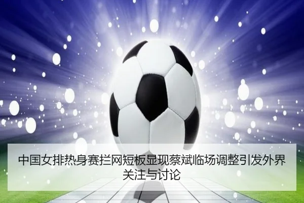 中国女排热身赛拦网短板显现蔡斌临场调整引发外界关注与讨论