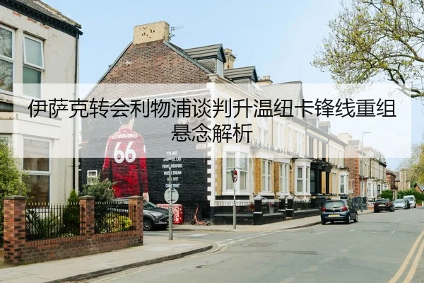 伊萨克转会利物浦谈判升温纽卡锋线重组悬念解析